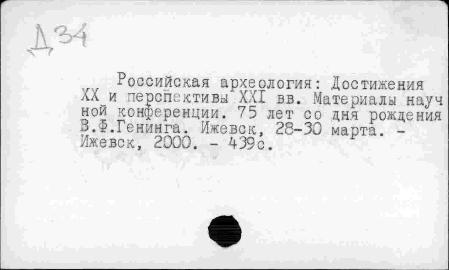 ﻿Российская археология: Достижения ХХ_и перспективы XXI вв. Материалы науч ной конференции. 75 лет со дня рождения В.Ф.Генинга. Ижевск, 28-30 марта. -Ижевск, 2000. - 439с.